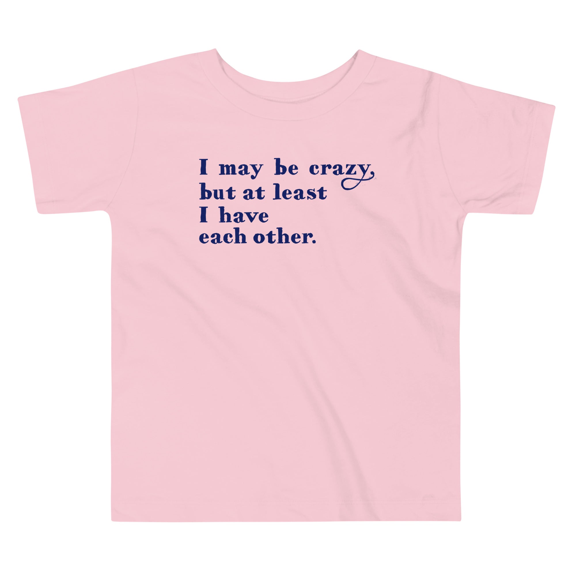 I May Be Crazy But At Least I Have Each Other Kid's Toddler Tee