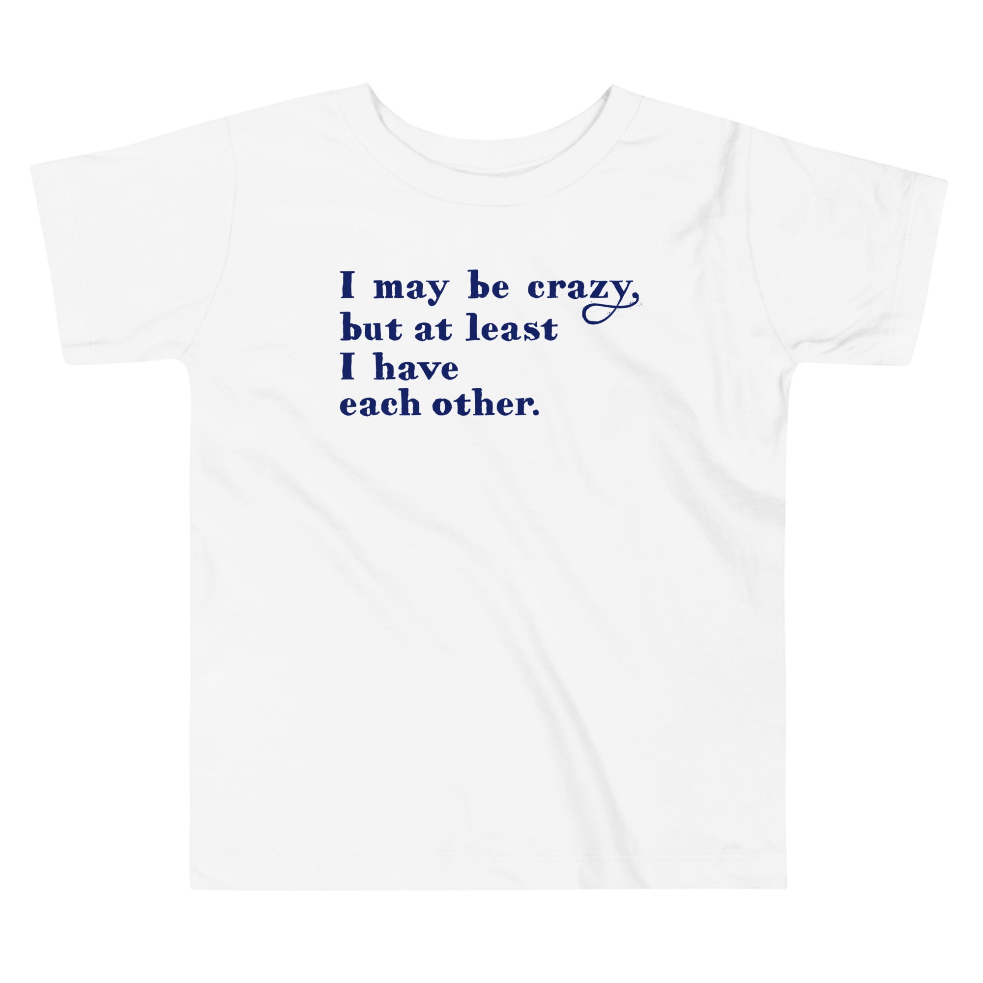 I May Be Crazy But At Least I Have Each Other Kid's Toddler Tee