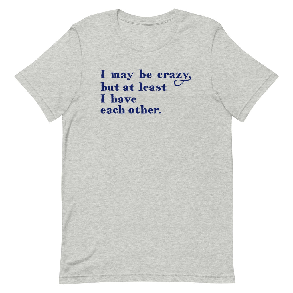 I May Be Crazy But At Least I Have Each Other Men's Signature Tee