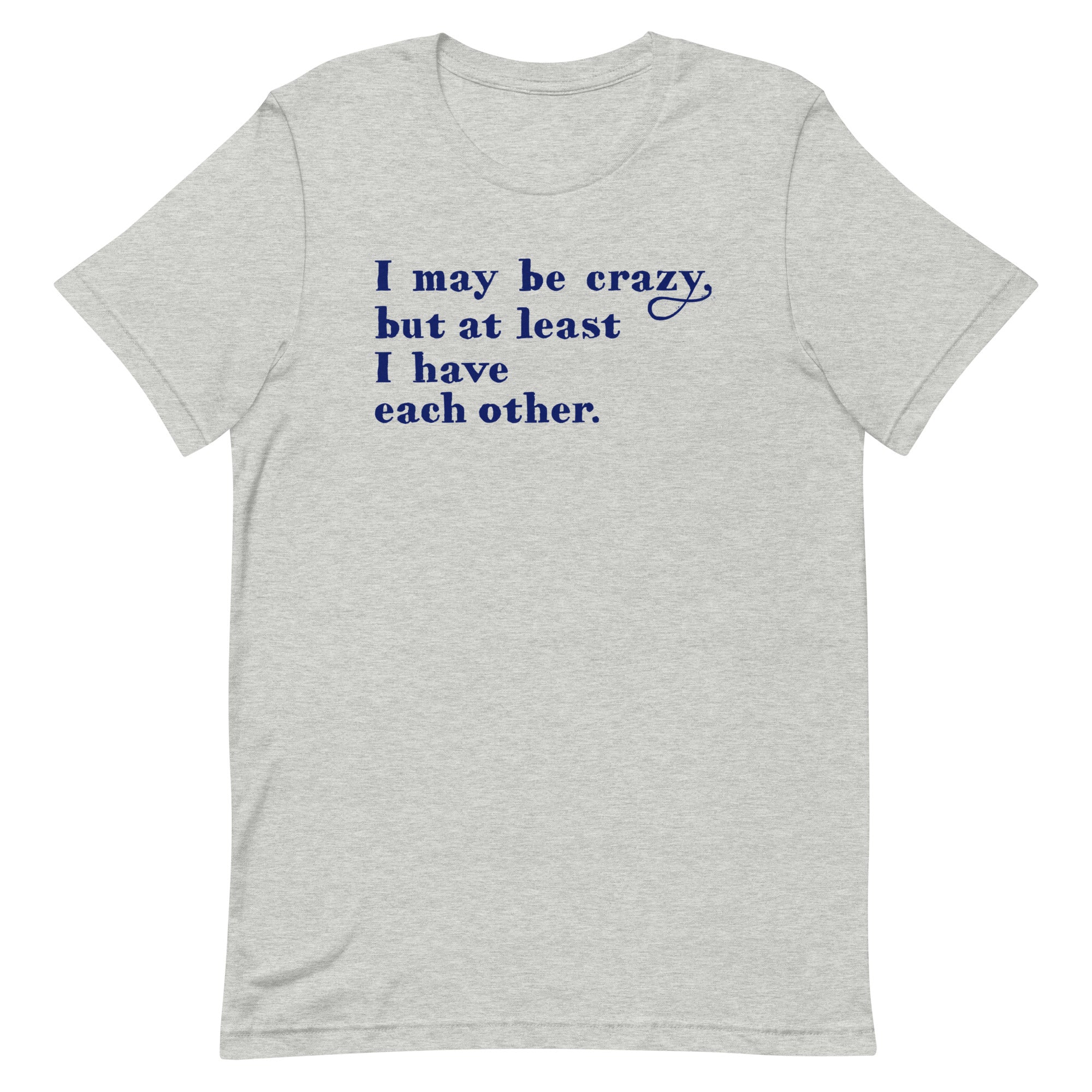 I May Be Crazy But At Least I Have Each Other Men's Signature Tee