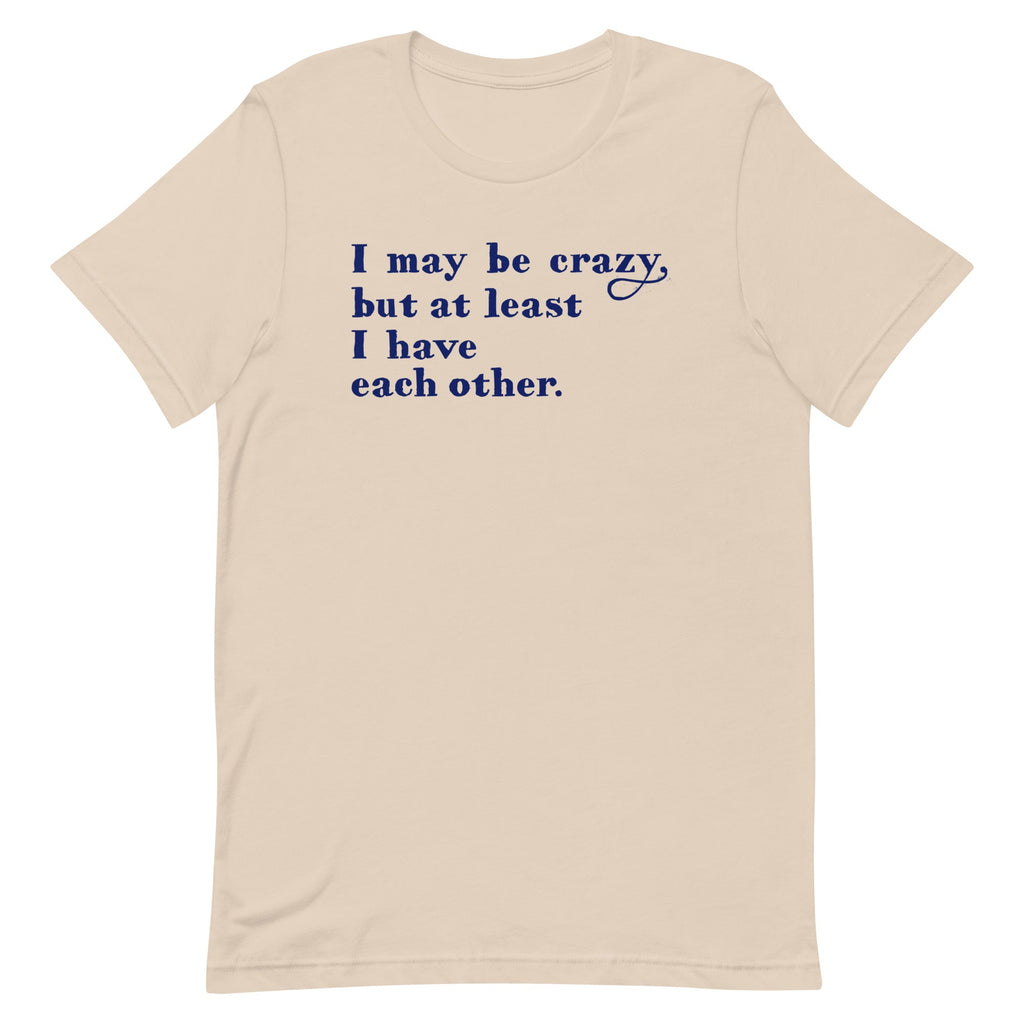 I May Be Crazy But At Least I Have Each Other Men's Signature Tee