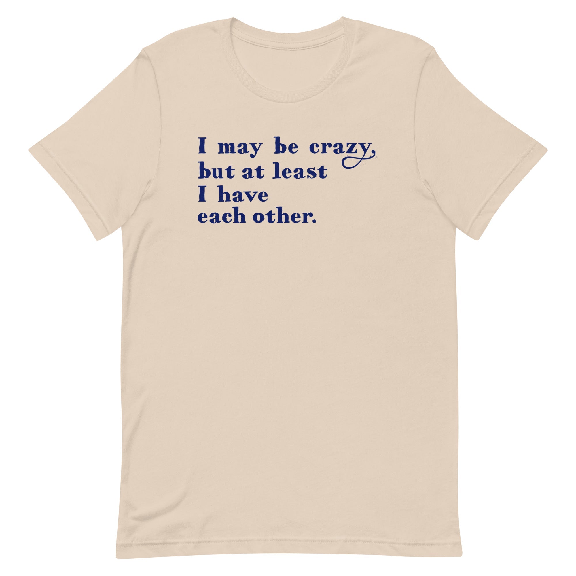 I May Be Crazy But At Least I Have Each Other Men's Signature Tee