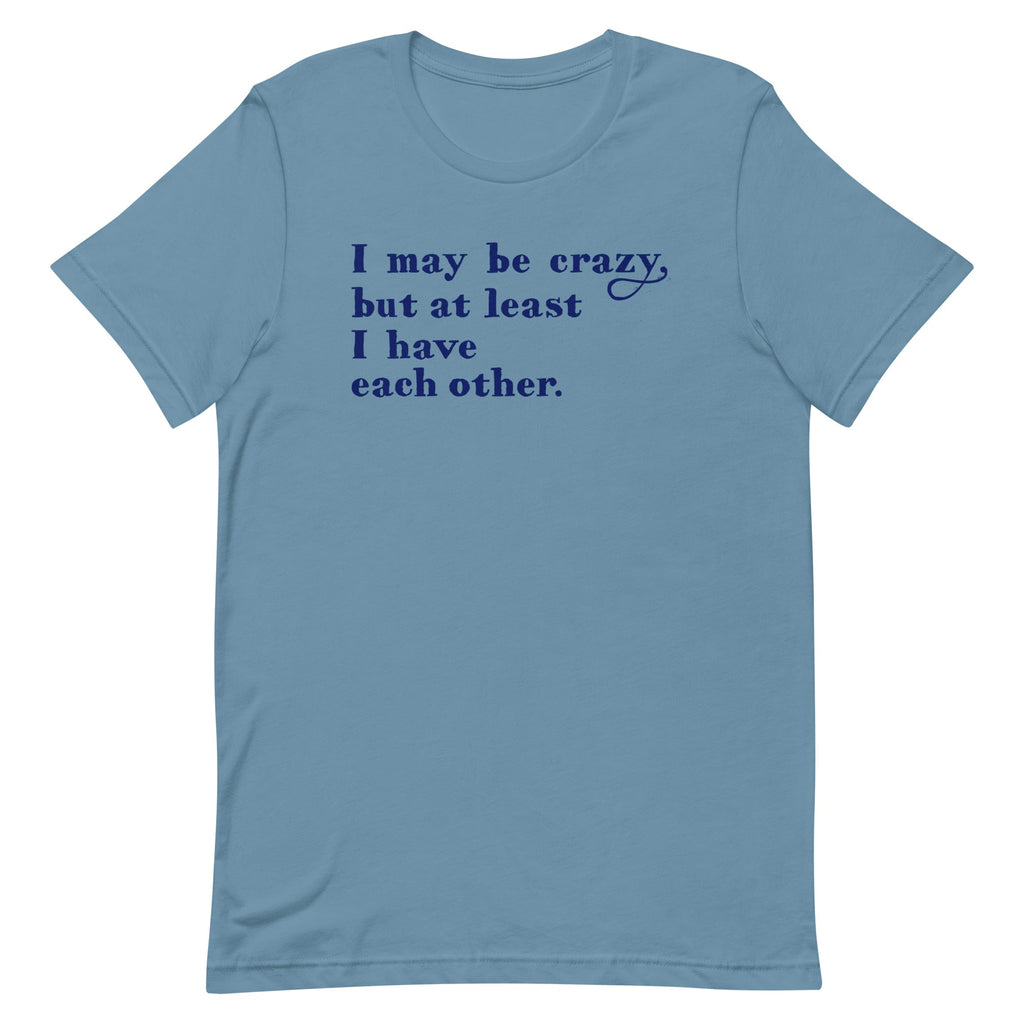 I May Be Crazy But At Least I Have Each Other Men's Signature Tee