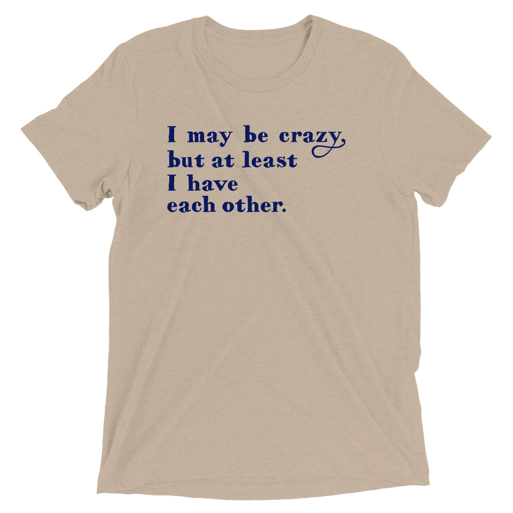 I May Be Crazy But At Least I Have Each Other Men's Tri-Blend Tee