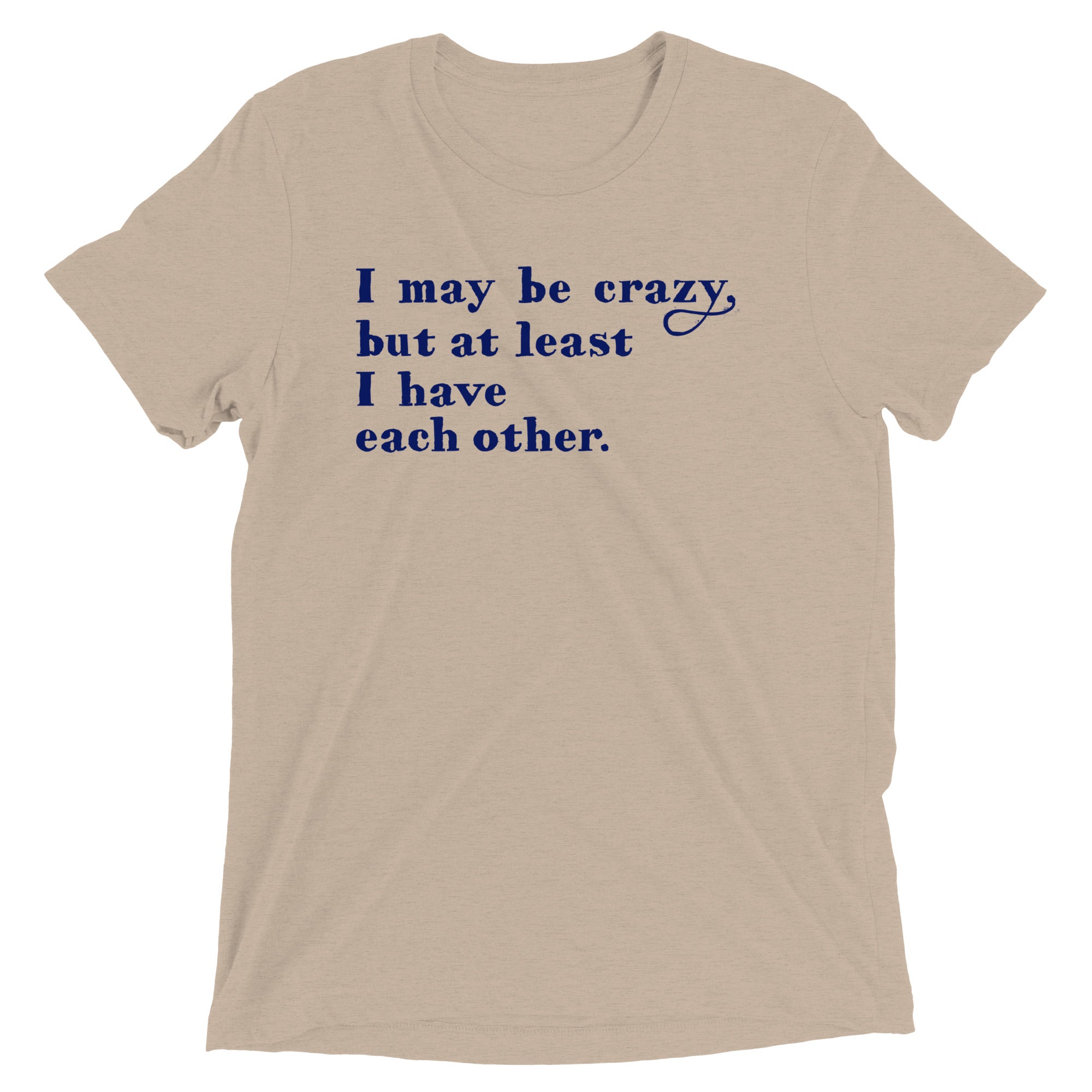 I May Be Crazy But At Least I Have Each Other Men's Tri-Blend Tee