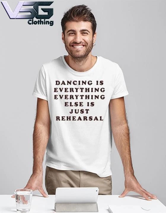Dancing Is Everything Everything Else Is Just Rehearsal T-Shirt