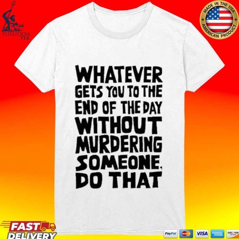 Whatever Gets You To The End Of The Day Without Murdering Someone Do That T-shirt