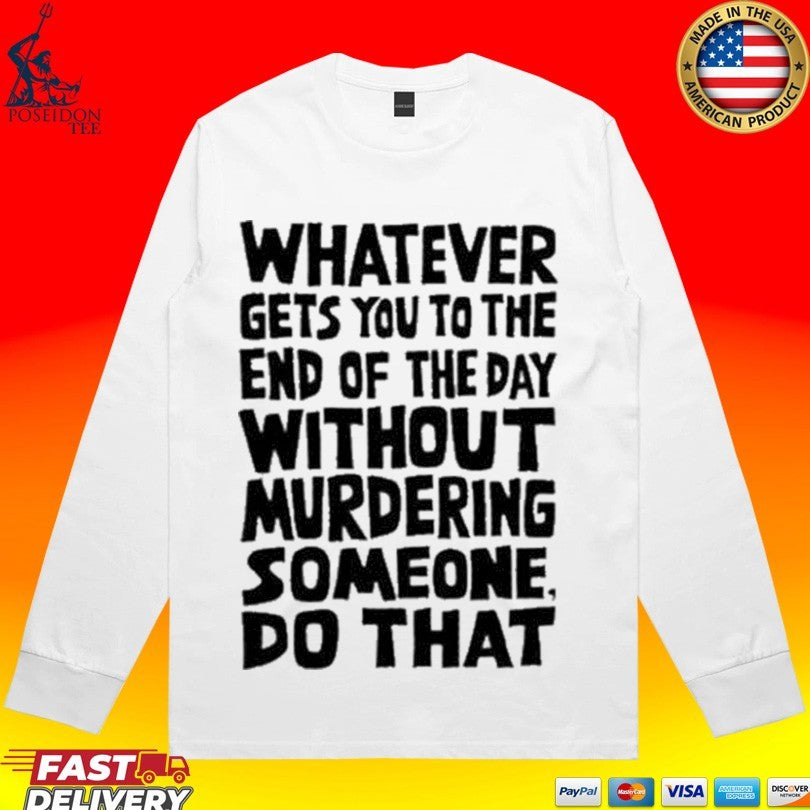 Whatever Gets You To The End Of The Day Without Murdering Someone Do That T-shirt