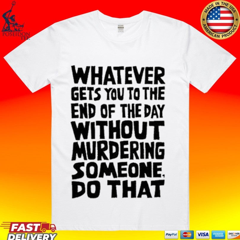 Whatever Gets You To The End Of The Day Without Murdering Someone Do That T-shirt