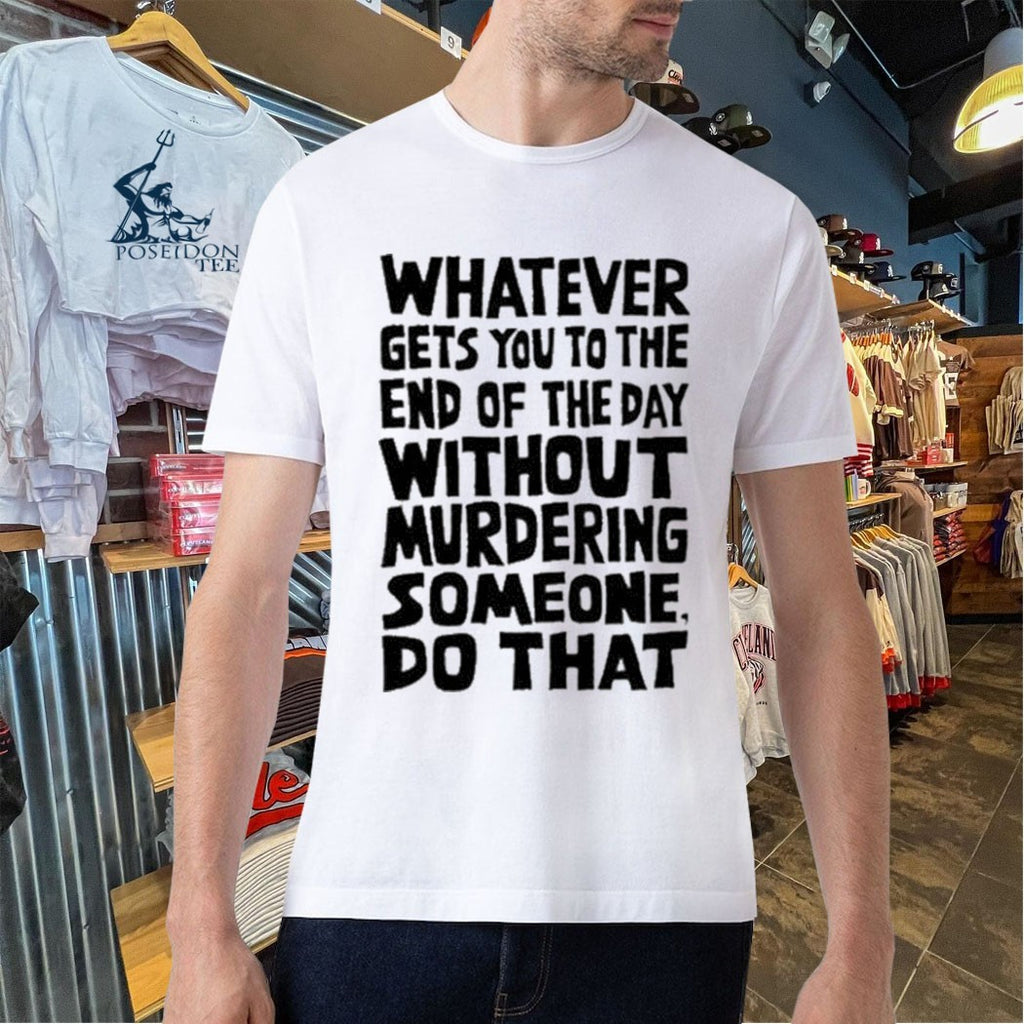 Whatever Gets You To The End Of The Day Without Murdering Someone Do That T-shirt