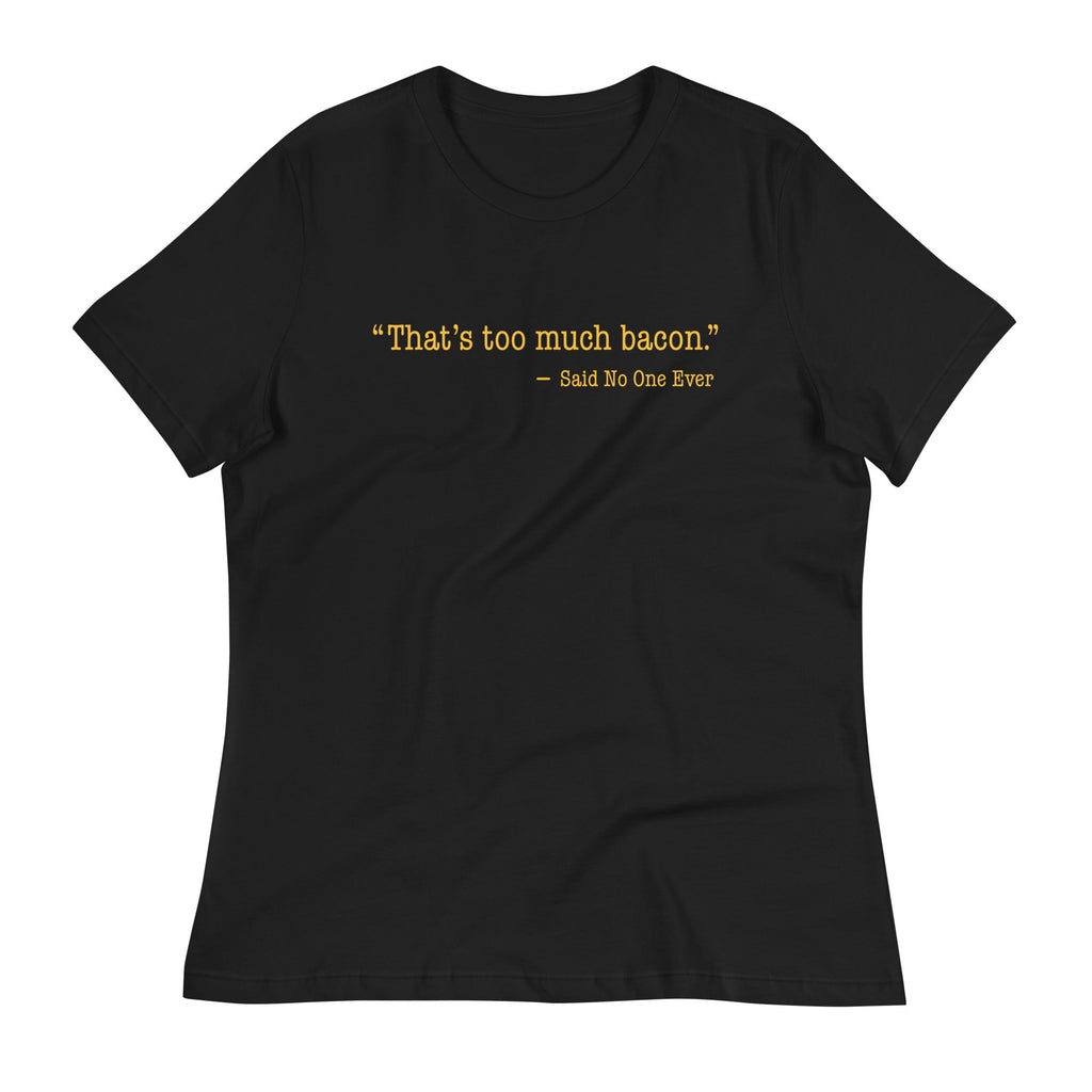 That's Too Much Bacon, Said No One Ever Women's Signature Tee