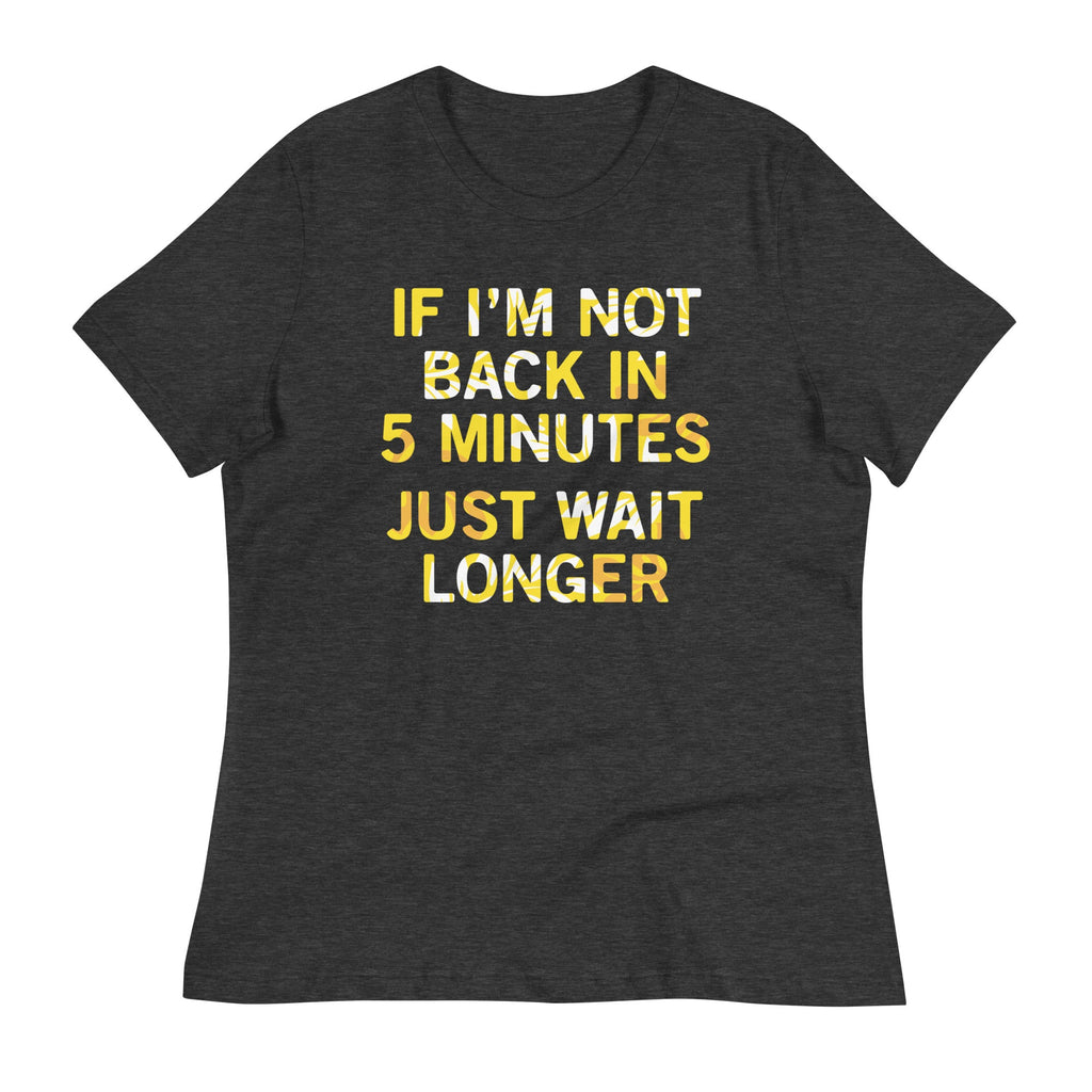 If I'm Not Back In 5 Minutes, Just Wait Longer Women's Signature Tee