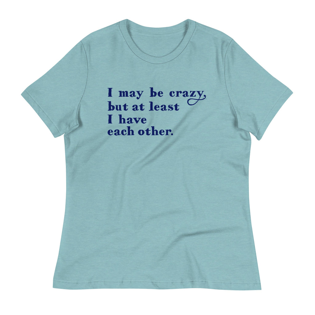 I May Be Crazy But At Least I Have Each Other Women's Signature Tee