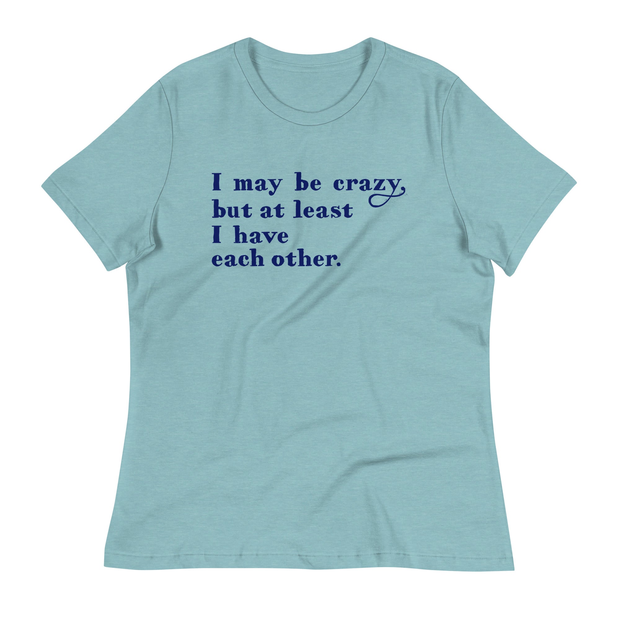 I May Be Crazy But At Least I Have Each Other Women's Signature Tee