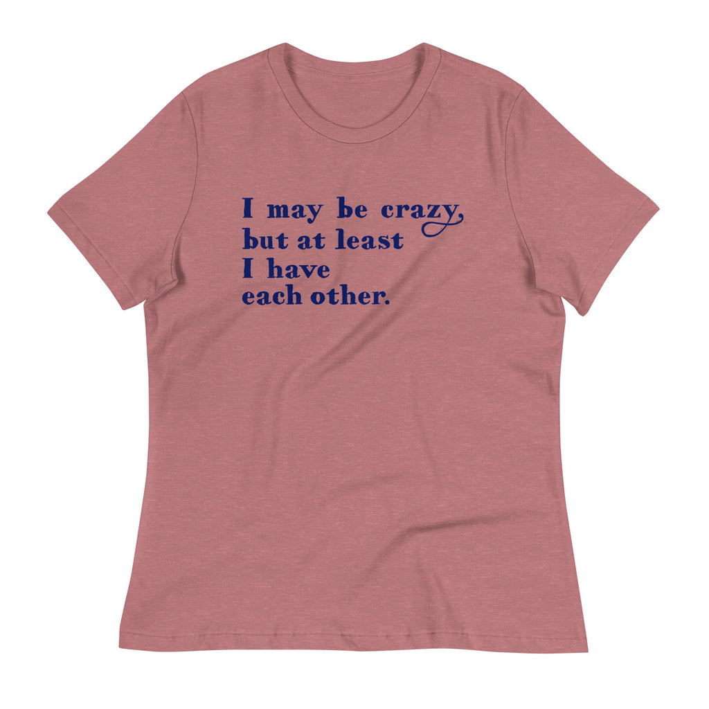 I May Be Crazy But At Least I Have Each Other Women's Signature Tee