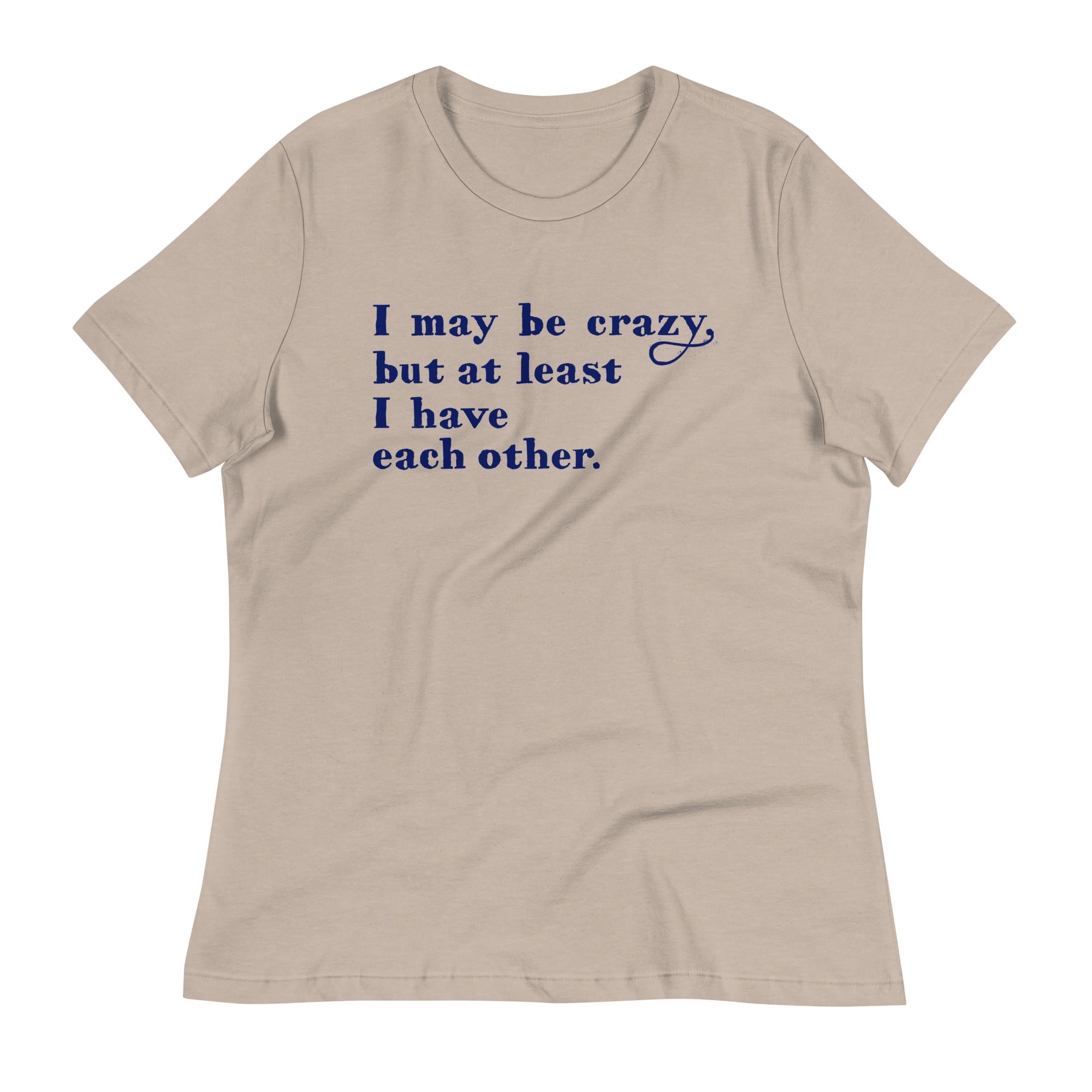 I May Be Crazy But At Least I Have Each Other Women's Signature Tee