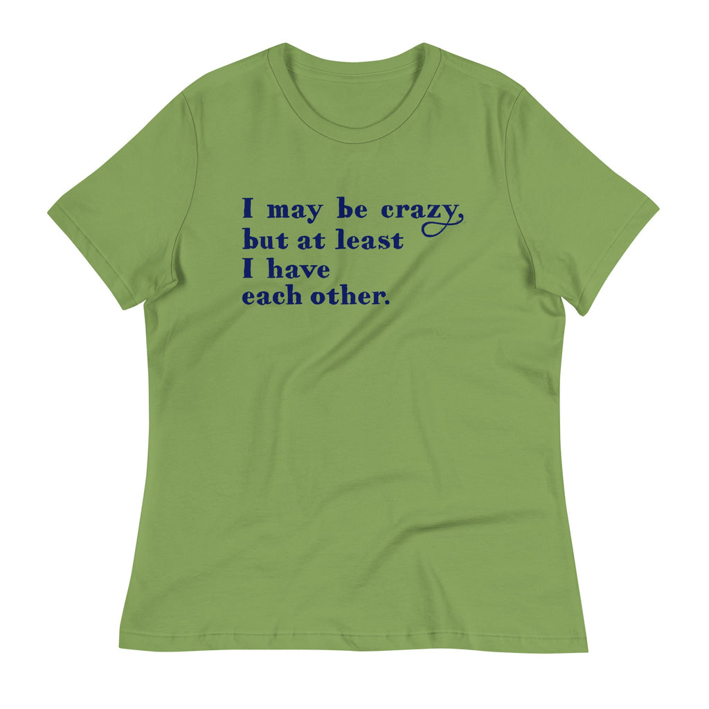 I May Be Crazy But At Least I Have Each Other Women's Signature Tee