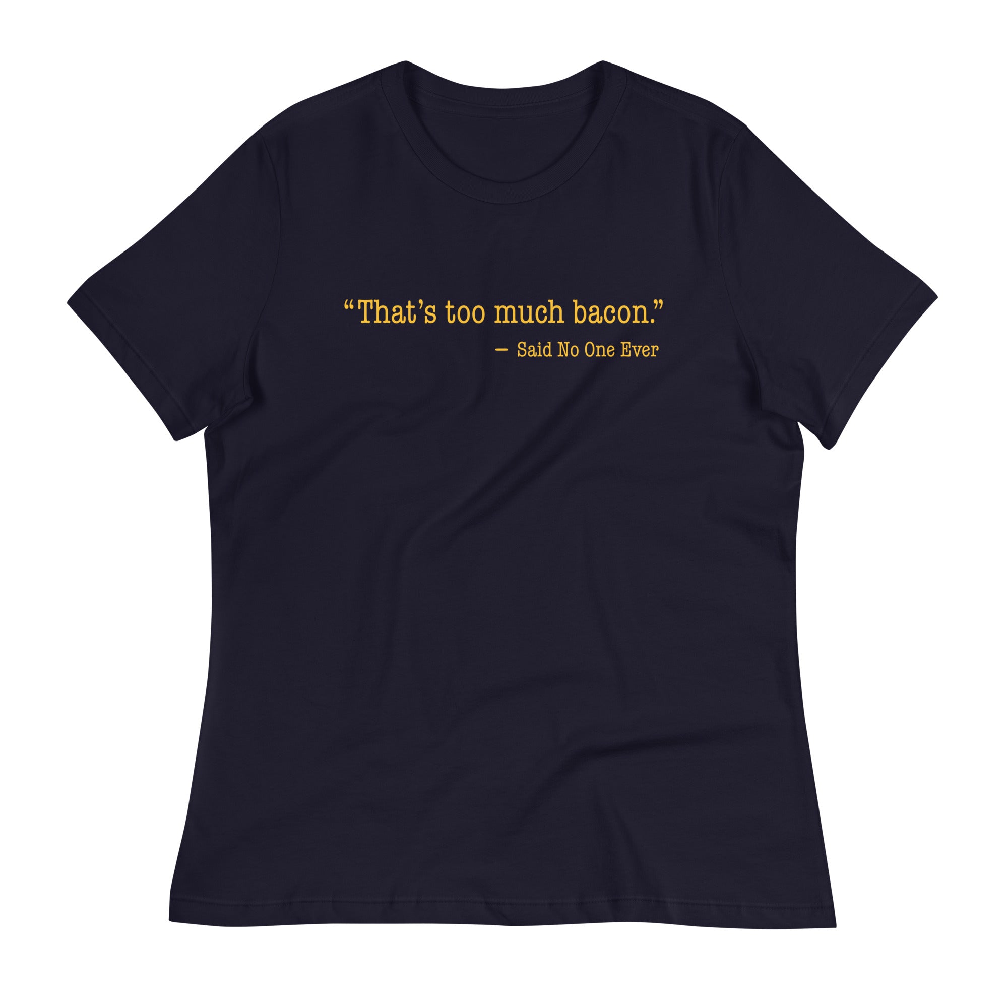 That's Too Much Bacon, Said No One Ever Women's Signature Tee