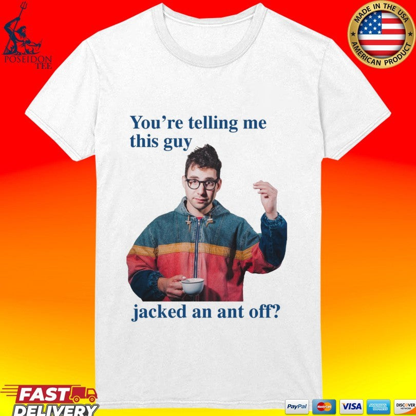 You’re Telling Me This Guy Jacked An Ant Off T-shirt