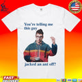 You’re Telling Me This Guy Jacked An Ant Off T-shirt