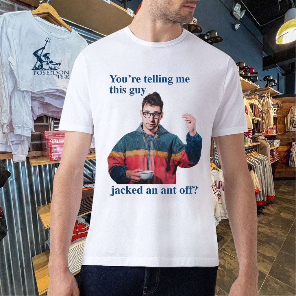 You’re Telling Me This Guy Jacked An Ant Off T-shirt
